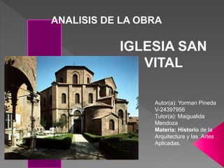 IGLESIA SAN
VITAL
ANALISIS DE LA OBRA
Autor(a): Yorman Pineda
V-24397956
Tutor(a): Maigualida
Mendoza
Materia: Historia de la
Arquitectura y las Artes
Aplicadas.
 