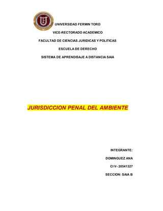 UNIVERSIDAD FERMIN TORO
VICE-RECTORADO ACADEMICO
FACULTAD DE CIENCIAS JURIDICAS Y POLITICAS
ESCUELA DE DERECHO
SISTEMA DE APRENDISAJE A DISTANCIA SAIA
JURISDICCION PENAL DEL AMBIENTE
INTEGRANTE:
DOMINGUEZ ANA
CI V- 20541327
SECCION: SAIA B
 