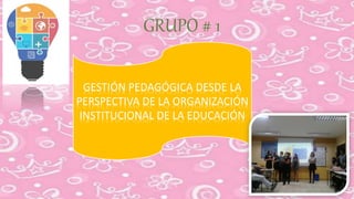 GRUPO # 1
GESTIÓN PEDAGÓGICA DESDE LA
PERSPECTIVA DE LA ORGANIZACIÓN
INSTITUCIONAL DE LA EDUCACIÓN
 