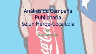 Análisis de Campaña
Publicitaria
Se un Héroe-Coca cola
Por:
Jonathan Cañas
 
