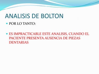 ANALISIS DE BOLTON
 POR LO TANTO:
 ES IMPRACTICABLE ESTE ANALISIS, CUANDO EL

PACIENTE PRESENTA AUSENCIA DE PIEZAS
DENTARIAS

 