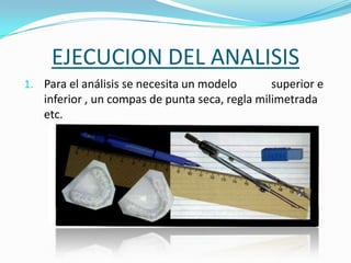 EJECUCION DEL ANALISIS
1. Para el análisis se necesita un modelo

superior e
inferior , un compas de punta seca, regla milimetrada
etc.

 