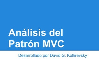 Análisis del
Patrón MVC
Desarrollado por David G. Kotlirevsky
 