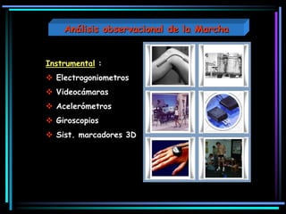 Instrumental :
 Electrogoniometros
 Videocámaras
 Acelerómetros
 Giroscopios
 Sist. marcadores 3D
Análisis observacional de la Marcha
 