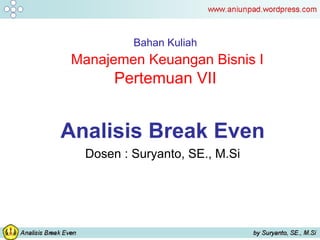 Bahan Kuliah
Manajemen Keuangan Bisnis I
Pertemuan VII
Analisis Break Even
Dosen : Suryanto, SE., M.Si
 