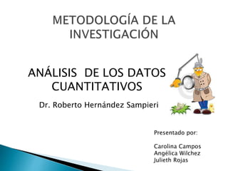 ANÁLISIS DE LOS DATOS 
Presentado por: 
Carolina Campos 
Angélica Wilchez 
Julieth Rojas 
CUANTITATIVOS 
Dr. Roberto Hernández Sampieri 
 