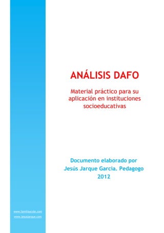 ANÁLISIS DAFO
Material práctico para su
aplicación en instituciones
socioeducativas
Documento elaborado por
Jesús Jarque García. Pedagogo
2012
www.familiaycole.com
www.jesusjarque.com
 