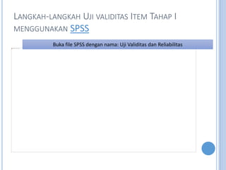 LANGKAH-LANGKAH UJI VALIDITAS ITEM TAHAP I
MENGGUNAKAN SPSS
Buka file SPSS dengan nama: Uji Validitas dan Reliabilitas
 