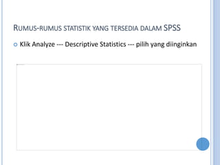 RUMUS-RUMUS STATISTIK YANG TERSEDIA DALAM SPSS
? Klik Analyze --- Descriptive Statistics --- pilih yang diinginkan
 