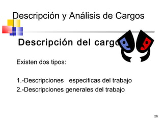 26
Descripción y Análisis de Cargos
Descripción del cargo
Existen dos tipos:
1.-Descripciones especificas del trabajo
2.-Descripciones generales del trabajo
 