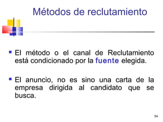 54
Métodos de reclutamiento
 El método o el canal de Reclutamiento
está condicionado por la fuente elegida.
 El anuncio, no es sino una carta de la
empresa dirigida al candidato que se
busca.
 