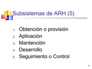 6
Subsistemas de ARH (5)
1. Obtención o provisión
2. Aplicación
3. Mantención
4. Desarrollo
5. Seguimiento o Control
 
