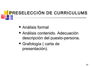 60
 Análisis formal
 Análisis contenido. Adecuación
descripción del puesto-persona.
 Grafología ( carta de
presentación).
PRESELECCIÓN DE CURRICULUMS
 