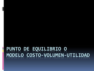 PUNTO DE EQUILIBRIO O 
MODELO COSTO-VOLUMEN-UTILIDAD 
 