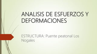 ANALISIS DE ESFUERZOS Y
DEFORMACIONES
ESTRUCTURA: Puente peatonal Los
Nogales
 