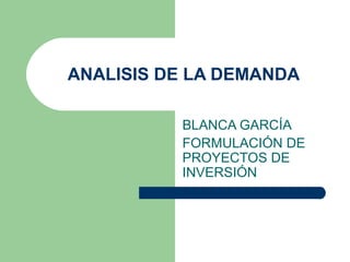 ANALISIS DE LA DEMANDA

          BLANCA GARCÍA
          FORMULACIÓN DE
          PROYECTOS DE
          INVERSIÓN
 