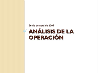 26 de octubre de 2009

ANÁLISIS DE LA
OPERACIÓN
 