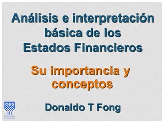 Análisis e interpretación
básica de los
Estados Financieros
Su importancia y
conceptos
Donaldo T Fong
 