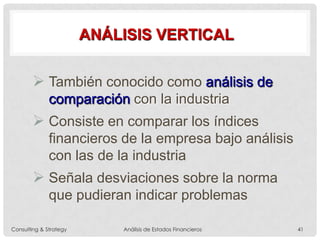 ANÁLISIS VERTICAL
 También conocido como análisis de
comparación con la industria
 Consiste en comparar los índices
financieros de la empresa bajo análisis
con las de la industria
 Señala desviaciones sobre la norma
que pudieran indicar problemas
Consulting & Strategy Análisis de Estados Financieros 41
 
