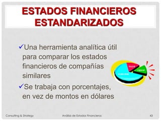 ESTADOS FINANCIEROS
ESTANDARIZADOS
Una herramienta analítica útil
para comparar los estados
financieros de compañías
similares
Se trabaja con porcentajes,
en vez de montos en dólares
Consulting & Strategy Análisis de Estados Financieros 43
 