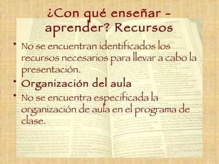 ¿Con qué enseñar - aprender? Recursos No se encuentran identificados los recursos necesarios para llevar a cabo la presentación. Organización del aula No se encuentra especificada la organización de aula en el programa de clase. 