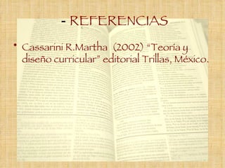 -  REFERENCIAS  Cassarini R.Martha  (2002) “Teoría y diseño curricular” editorial Trillas, México. 