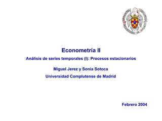 Econometría II
Análisis de series temporales (I): Procesos estacionarios

              Miguel Jerez y Sonia Sotoca
          Universidad Complutense de Madrid




                                                 Febrero 2004


                                                   Ver. 1/16/2003, Pag. # 1
 