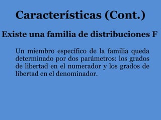 Existe una familia de distribuciones F Características (Cont.) Un miembro específico de la familia queda determinado por dos parámetros: los grados de libertad en el numerador y los grados de libertad en el denominador. 
