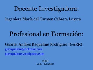 Docente Investigadora: Ingeniera María del Carmen Cabrera Loayza Profesional en Formación: Gabriel Andrés Requelme Rodríguez (GARR) [email_address] garequelme.wordpress.com 2008 Loja – Ecuador 