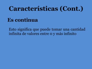Es continua Características (Cont.) Esto significa que puede tomar una cantidad infinita de valores entre 0 y más infinito 