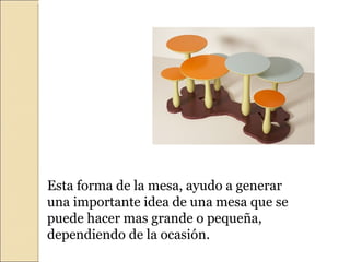 Esta forma de la mesa, ayudo a generar una importante idea de una mesa que se puede hacer mas grande o pequeña, dependiendo de la ocasión. 
