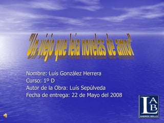 Nombre: Luís González Herrera
Curso: 1º D
Autor de la Obra: Luís Sepúlveda
Fecha de entrega: 22 de Mayo del 2008
 