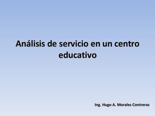 Análisis de servicio en un centro educativo Ing. Hugo A. Morales Contreras 