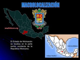 El Estado de Michoacán se localiza en la parte centro occidente de la República Mexicana. MACROLOCALIZACIÓN 