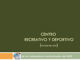 CENTRO  RECREATIVO Y DEPORTIVO ( ANALISIS DEL SITIO ) de los trabajadores sindicalizados del IMSS 