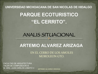 EN EL CERRO DE LOS AMOLES MOROLEON GTO. ARTEMIO ALVAREZ ARIZAGA UNIVERSIDAD MICHOACANA DE SAN NICOLAS DE HIDALGO FACULTAD DE ARQUITECTURA TALER DE COMPOSICION IX M. ARQ. JUAN CARLOS LOBATO V. ARTEMIO ALVAREZ ARIZAGA ANALIS SITUACIONAL PARQUE ECOTURISTICO “ EL CERRITO”. 