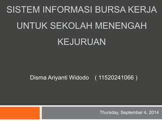 SISTEM INFORMASI BURSA KERJA 
UNTUK SEKOLAH MENENGAH 
KEJURUAN 
Disma Ariyanti Widodo ( 11520241066 ) 
Thursday, September 4, 2014 
 