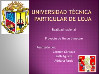 Realidad nacional
Proyecto de fin de bimestre
Realizado por:
Carmen Córdova
Ruth Aguirre
Adriana Pardo
 