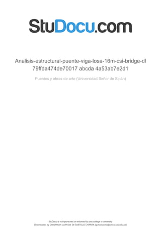 StuDocu is not sponsored or endorsed by any college or university
Analisis-estructural-puente-viga-losa-16m-csi-bridge-dl
79ffda474de70017 abcda 4a53ab7e2d1
Puentes y obras de arte (Universidad Señor de Sipán)
StuDocu is not sponsored or endorsed by any college or university
Analisis-estructural-puente-viga-losa-16m-csi-bridge-dl
79ffda474de70017 abcda 4a53ab7e2d1
Puentes y obras de arte (Universidad Señor de Sipán)
Downloaded by CRISTHIAN JUAN DE DI GASTELO CHANTA (gchantacrist@crece.uss.edu.pe)
lOMoARcPSD|10185543
 