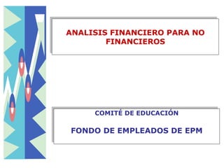 ANALISIS FINANCIERO PARA NO FINANCIEROS COMITÉ DE EDUCACIÓN FONDO DE EMPLEADOS DE EPM 