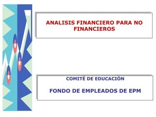 ANALISIS FINANCIERO PARA NO
        FINANCIEROS




     COMITÉ DE EDUCACIÓN

FONDO DE EMPLEADOS DE EPM
 
