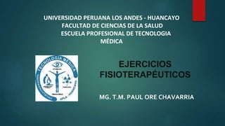 MG. T.M. PAUL ORE CHAVARRIA
UNIVERSIDAD PERUANA LOS ANDES - HUANCAYO
FACULTAD DE CIENCIAS DE LA SALUD
ESCUELA PROFESIONAL DE TECNOLOGIA
MÉDICA
EJERCICIOS
FISIOTERAPÉUTICOS
 