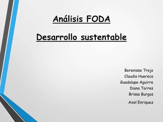 Análisis FODA
Desarrollo sustentable
Berenisse Trejo
Claudia Huereca
Guadalupe Aguirre
Diana Torres
Brissa Burgos
Axel Enriquez
 