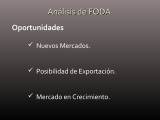 Análisis de FODAAnálisis de FODA
 Nuevos Mercados.
 Posibilidad de Exportación.
 Mercado en Crecimiento.
Oportunidades
 