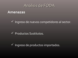 Análisis de FODAAnálisis de FODA
Amenazas
 Ingreso de nuevos competidores al sector.
 Productos Sustitutos.
 Ingreso de productos importados.
 