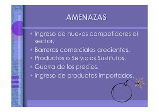 AMENAZASAMENAZAS
• Ingreso de nuevos competidores al
sector.
• Barreras comerciales crecientes.
• Productos o Servicios Sustitutos.
• Guerra de los precios.
• Ingreso de productos importados.
 
