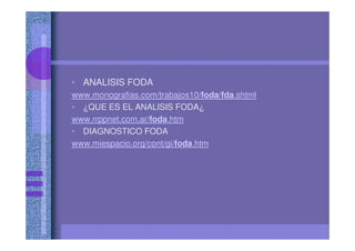 • ANALISIS FODA
www.monografias.com/trabajos10/foda/fda.shtml
• ¿QUE ES EL ANALISIS FODA¿
www.rrppnet.com.ar/foda.htm
• DIAGNOSTICO FODA
www.miespacio.org/cont/gi/foda.htm
 
