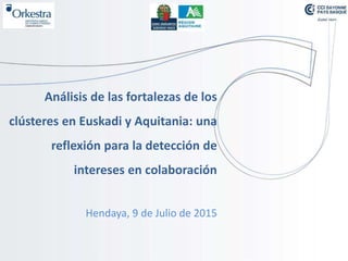 Análisis de las fortalezas de los
clústeres en Euskadi y Aquitania: una
reflexión para la detección de
intereses en colaboración
Hendaya, 9 de Julio de 2015
 