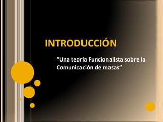 “ Una teoría Funcionalista sobre la Comunicación de masas” INTRODUCCIÓN 