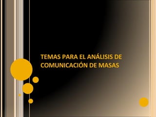 TEMAS PARA EL ANÁLISIS DE  COMUNICACIÓN DE MASAS 